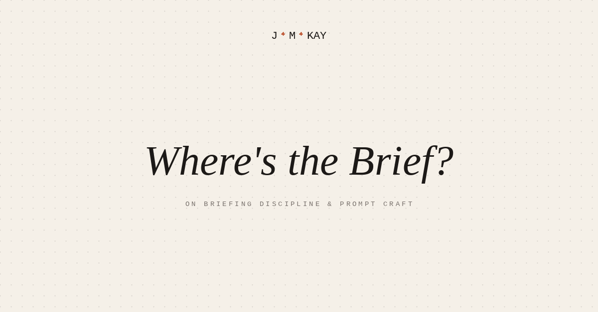 Cover image for the essay: an italic-serif title 'Where's the Brief?' on a cream-colored ground with a J·M·KAY brandmark and the small-caps subtitle ON BRIEFING DISCIPLINE & PROMPT CRAFT.